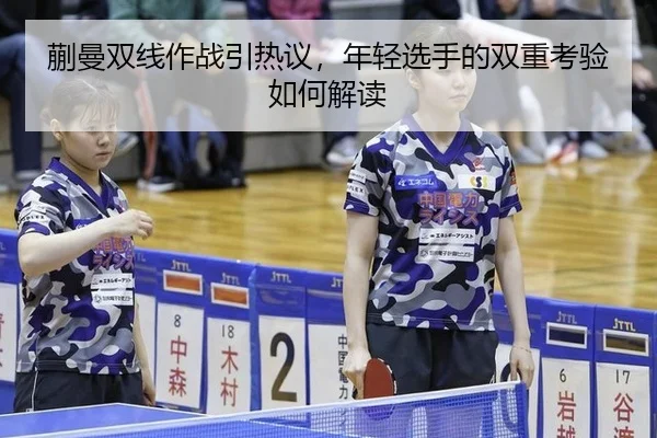 蒯曼双线作战引热议，年轻选手的双重考验如何解读（MKSPORTS MKSports）